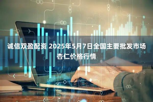 诚信双盈配资 2025年5月7日全国主要批发市场杏仁价格行情