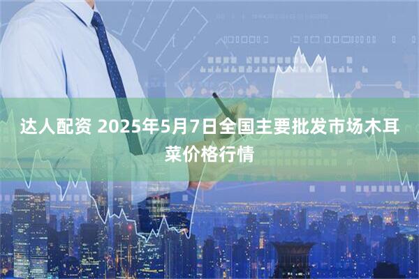 达人配资 2025年5月7日全国主要批发市场木耳菜价格行情