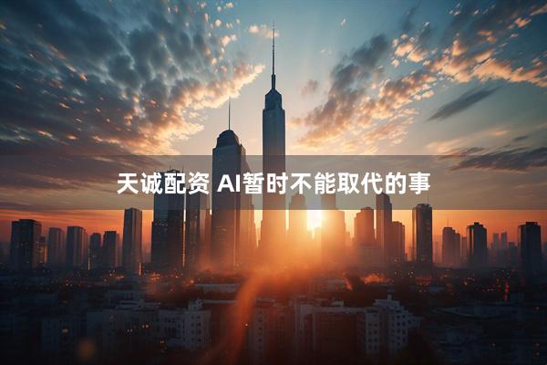 天诚配资 AI暂时不能取代的事