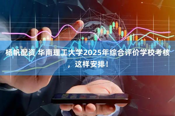 杨帆配资 华南理工大学2025年综合评价学校考核，这样安排！