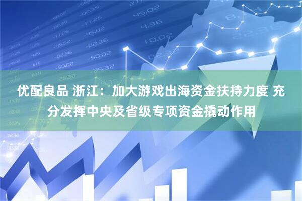 优配良品 浙江：加大游戏出海资金扶持力度 充分发挥中央及省级专项资金撬动作用
