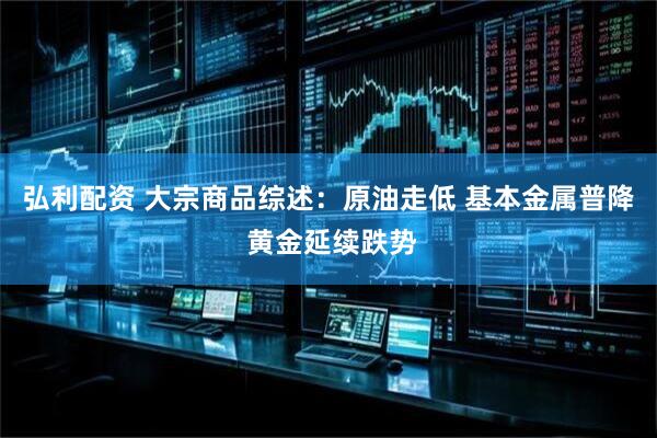 弘利配资 大宗商品综述：原油走低 基本金属普降 黄金延续跌势