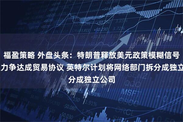 福盈策略 外盘头条：特朗普释放美元政策模糊信号 欧盟力争达成贸易协议 英特尔计划将网络部门拆分成独立公司
