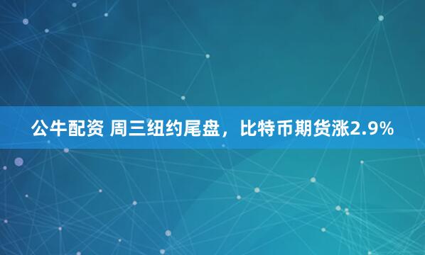 公牛配资 周三纽约尾盘，比特币期货涨2.9%