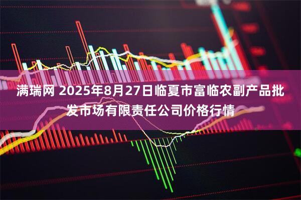 满瑞网 2025年8月27日临夏市富临农副产品批发市场有限责任公司价格行情