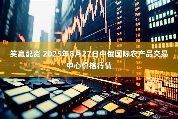 笑赢配资 2025年8月27日中俄国际农产品交易中心价格行情