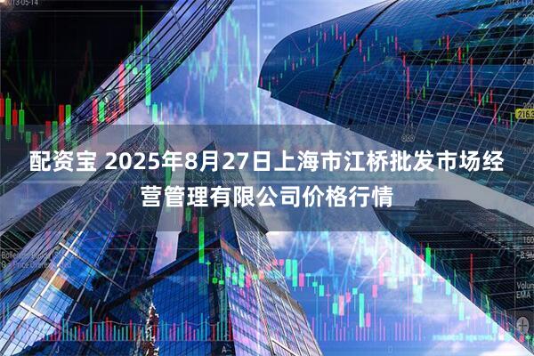 配资宝 2025年8月27日上海市江桥批发市场经营管理有限公司价格行情
