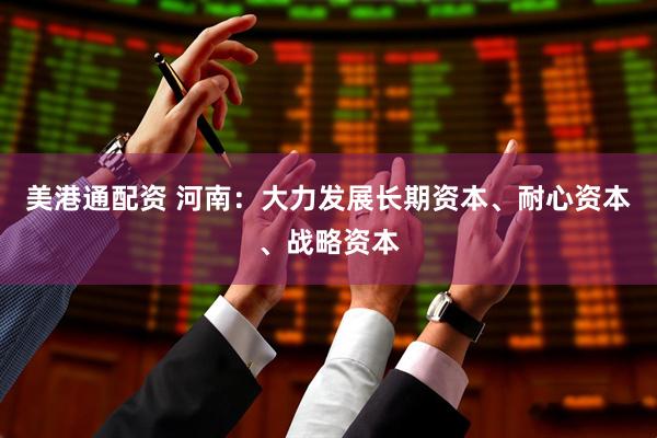 美港通配资 河南：大力发展长期资本、耐心资本、战略资本