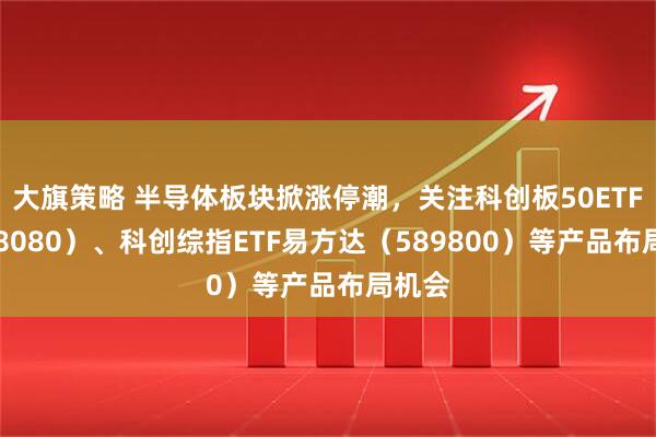 大旗策略 半导体板块掀涨停潮，关注科创板50ETF（588080）、科创综指ETF易方达（589800）等产品布局机会