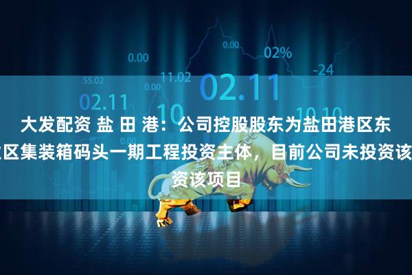 大发配资 盐 田 港：公司控股股东为盐田港区东作业区集装箱码头一期工程投资主体，目前公司未投资该项目