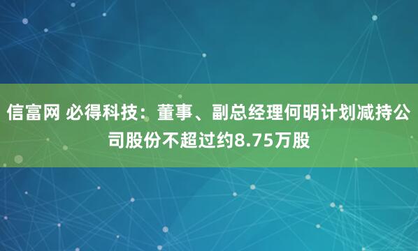 信富网 必得科技：董事、副总经理何明计划减持公司股份不超过约8.75万股