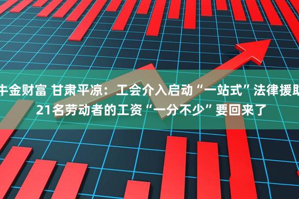 牛金财富 甘肃平凉：工会介入启动“一站式”法律援助 21名劳动者的工资“一分不少”要回来了