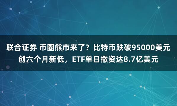 联合证券 币圈熊市来了？比特币跌破95000美元创六个月新低，ETF单日撤资达8.7亿美元