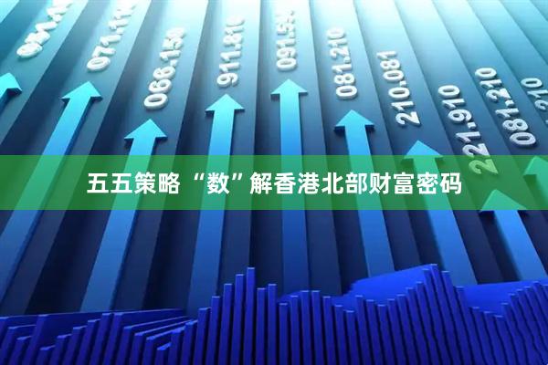 五五策略 “数”解香港北部财富密码
