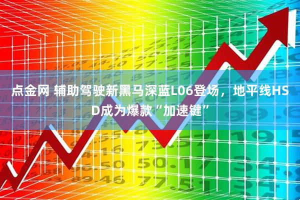 点金网 辅助驾驶新黑马深蓝L06登场，地平线HSD成为爆款“加速键”