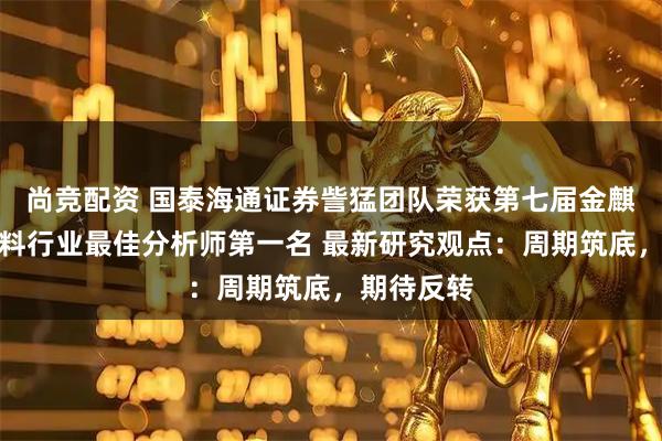尚竞配资 国泰海通证券訾猛团队荣获第七届金麒麟食品饮料行业最佳分析师第一名 最新研究观点：周期筑底，期待反转