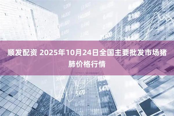 顺发配资 2025年10月24日全国主要批发市场猪肺价格行情