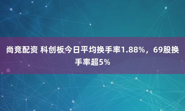 尚竞配资 科创板今日平均换手率1.88%，69股换手率超5%