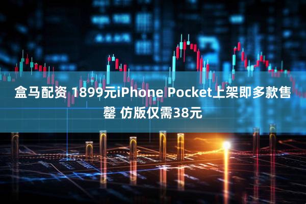 盒马配资 1899元iPhone Pocket上架即多款售罄 仿版仅需38元