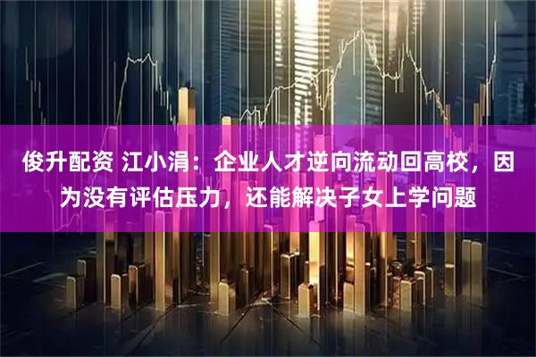 俊升配资 江小涓：企业人才逆向流动回高校，因为没有评估压力，还能解决子女上学问题