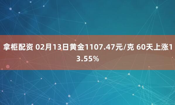 拿柜配资 02月13日黄金1107.47元/克 60天上涨13.55%