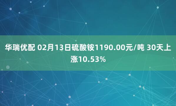 华瑞优配 02月13日硫酸铵1190.00元/吨 30天上涨10.53%