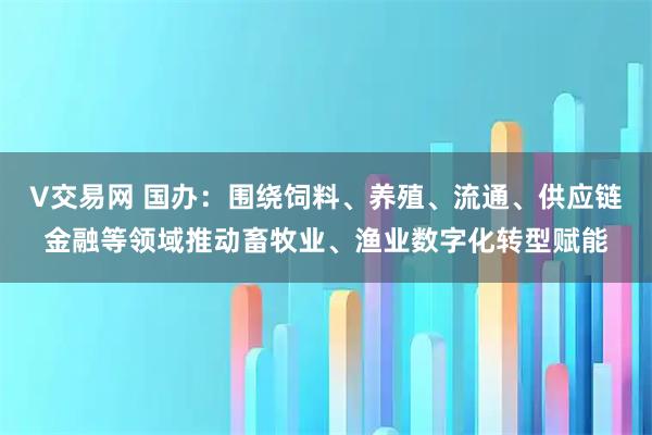 V交易网 国办：围绕饲料、养殖、流通、供应链金融等领域推动畜牧业、渔业数字化转型赋能