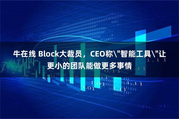 牛在线 Block大裁员，CEO称＂智能工具＂让更小的团队能做更多事情