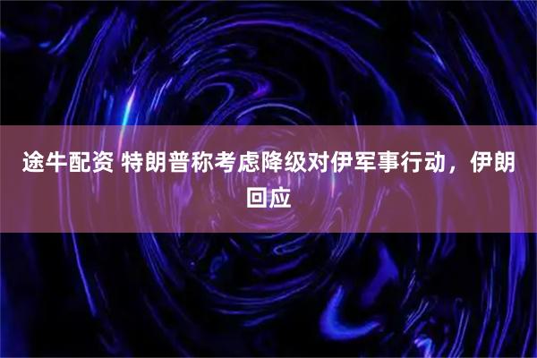 途牛配资 特朗普称考虑降级对伊军事行动，伊朗回应